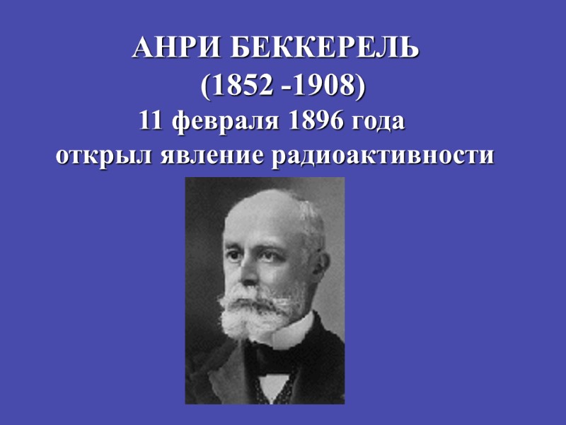 АНРИ БЕККЕРЕЛЬ   (1852 -1908) 11 февраля 1896 года  открыл явление радиоактивности